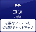 迅 速 必要なシステムを短期間でセットアップ